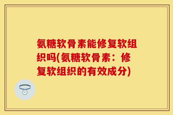 氨糖软骨素能修复软组织吗(氨糖软骨素：修复软组织的有效成分)-第1张图片-关节保镖