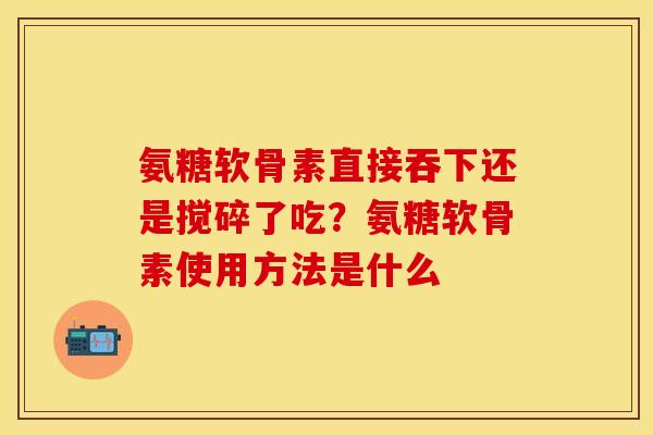 氨糖软骨素直接吞下还是搅碎了吃？氨糖软骨素使用方法是什么