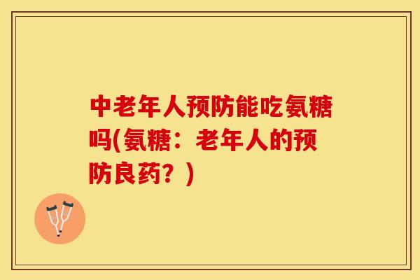 中老年人预防能吃氨糖吗(氨糖：老年人的预防良药？)