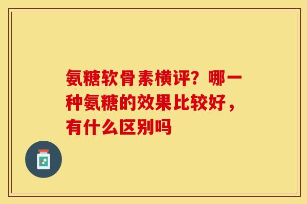 氨糖软骨素横评？哪一种氨糖的效果比较好，有什么区别吗