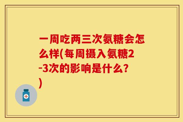 一周吃两三次氨糖会怎么样(每周摄入氨糖2-3次的影响是什么？)