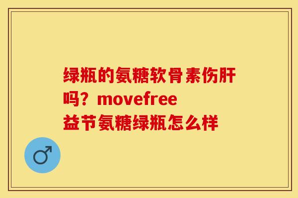 绿瓶的氨糖软骨素伤肝吗？movefree益节氨糖绿瓶怎么样