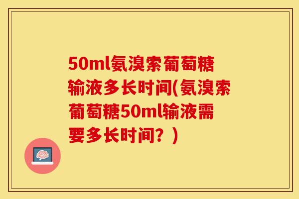 50ml氨溴索葡萄糖输液多长时间(氨溴索葡萄糖50ml输液需要多长时间？)