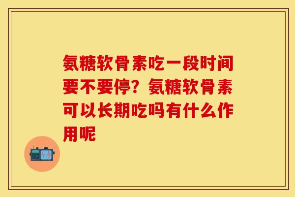 氨糖软骨素吃一段时间要不要停？氨糖软骨素可以长期吃吗有什么作用呢