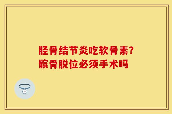 胫骨结节炎吃软骨素？髌骨脱位必须手术吗