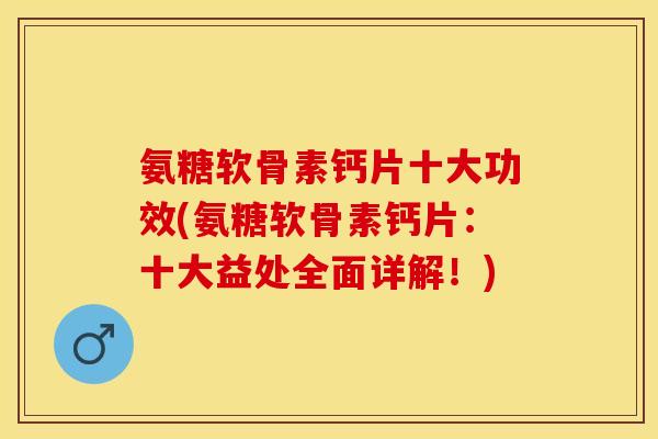 氨糖软骨素钙片十大功效(氨糖软骨素钙片：十大益处全面详解！)