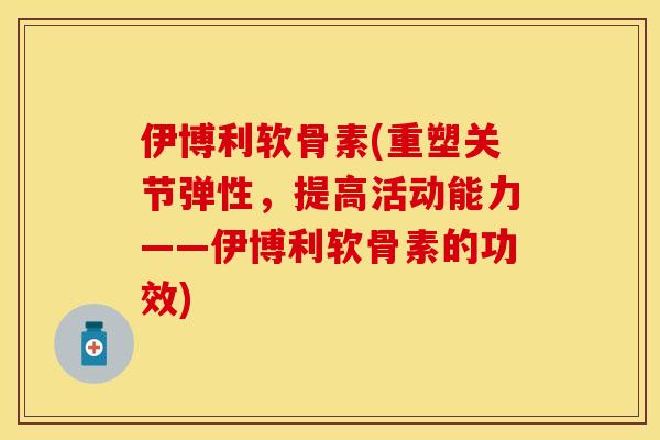 伊博利软骨素(重塑关节弹性，提高活动能力——伊博利软骨素的功效)