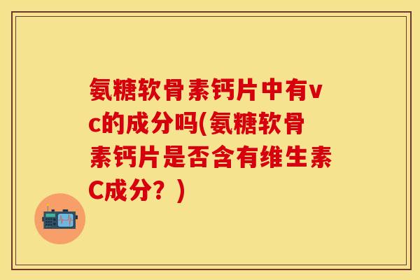 氨糖软骨素钙片中有vc的成分吗(氨糖软骨素钙片是否含有维生素C成分？)