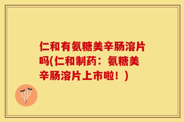 仁和有氨糖美辛肠溶片吗(仁和制药：氨糖美辛肠溶片上市啦！)-第1张图片-关节保镖
