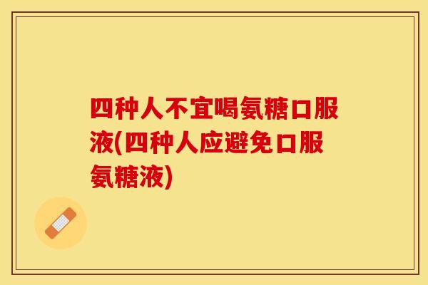 四种人不宜喝氨糖口服液(四种人应避免口服氨糖液)