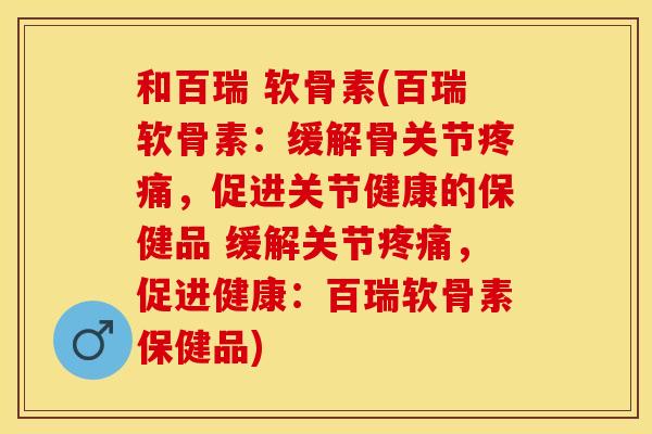 和百瑞 软骨素(百瑞软骨素：缓解骨关节疼痛，促进关节健康的保健品 缓解关节疼痛，促进健康：百瑞软骨素保健品)
