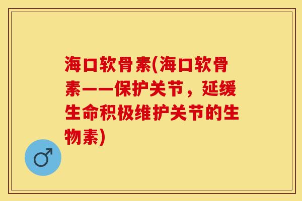 海口软骨素(海口软骨素——保护关节，延缓生命积极维护关节的生物素)