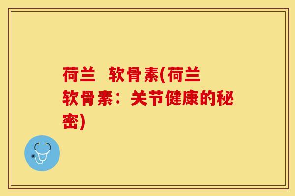 荷兰  软骨素(荷兰软骨素：关节健康的秘密)