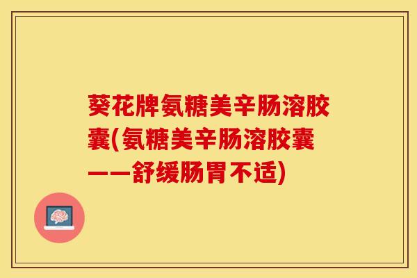 葵花牌氨糖美辛肠溶胶囊(氨糖美辛肠溶胶囊——舒缓肠胃不适)