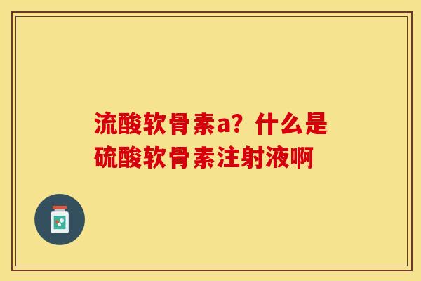 流酸软骨素a？什么是硫酸软骨素注射液啊