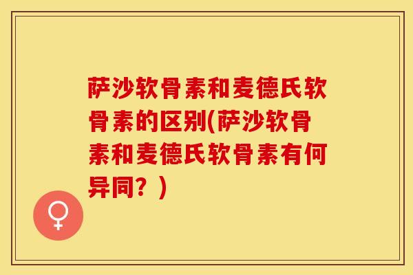 萨沙软骨素和麦德氏软骨素的区别(萨沙软骨素和麦德氏软骨素有何异同？)