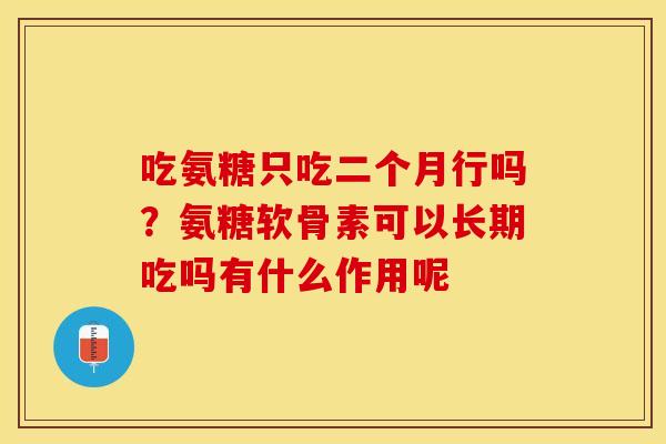 吃氨糖只吃二个月行吗？氨糖软骨素可以长期吃吗有什么作用呢