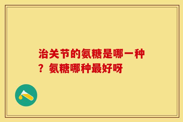 治关节的氨糖是哪一种？氨糖哪种最好呀
