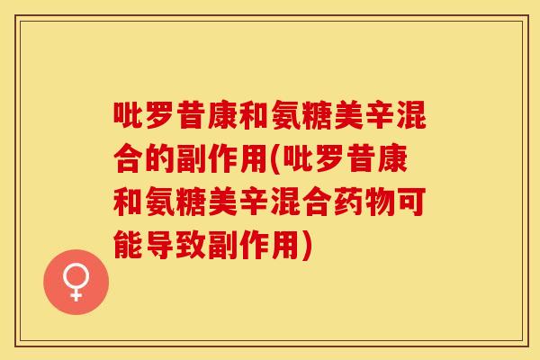 吡罗昔康和氨糖美辛混合的副作用(吡罗昔康和氨糖美辛混合药物可能导致副作用)