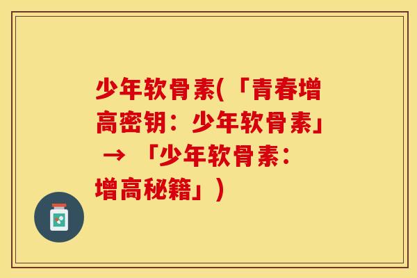 少年软骨素(「青春增高密钥：少年软骨素」 → 「少年软骨素：增高秘籍」)