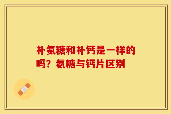 补氨糖和补钙是一样的吗？氨糖与钙片区别