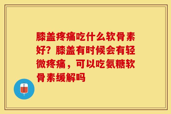 膝盖疼痛吃什么软骨素好？膝盖有时候会有轻微疼痛，可以吃氨糖软骨素缓解吗