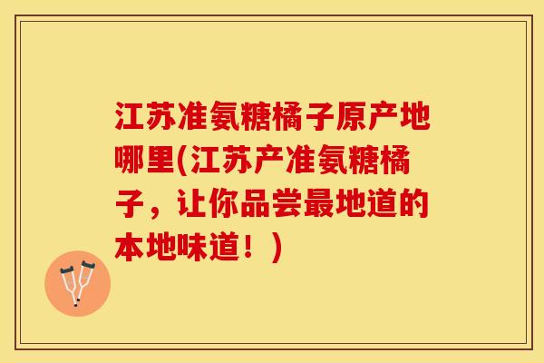 江苏准氨糖橘子原产地哪里(江苏产准氨糖橘子，让你品尝最地道的本地味道！)
