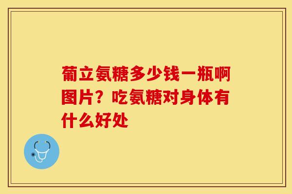 葡立氨糖多少钱一瓶啊图片？吃氨糖对身体有什么好处