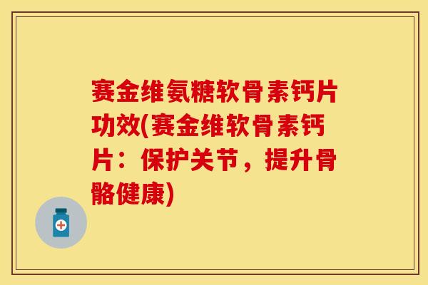 赛金维氨糖软骨素钙片功效(赛金维软骨素钙片：保护关节，提升骨骼健康)