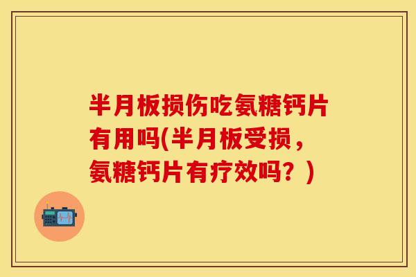 半月板损伤吃氨糖钙片有用吗(半月板受损，氨糖钙片有疗效吗？)