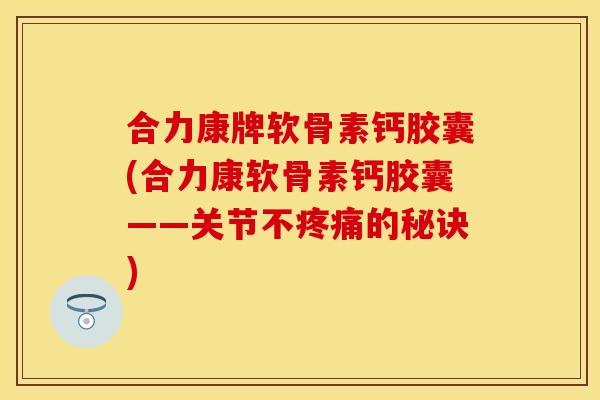 合力康牌软骨素钙胶囊(合力康软骨素钙胶囊——关节不疼痛的秘诀)