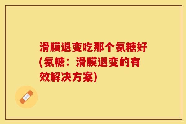 滑膜退变吃那个氨糖好(氨糖：滑膜退变的有效解决方案)