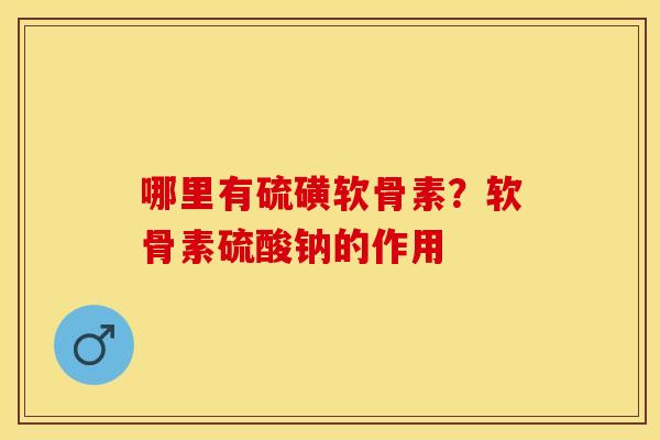 哪里有硫磺软骨素？软骨素硫酸钠的作用
