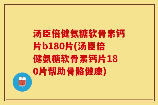 汤臣倍健氨糖软骨素钙片b180片(汤臣倍健氨糖软骨素钙片180片帮助骨骼健康)