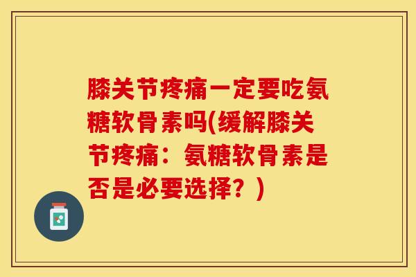膝关节疼痛一定要吃氨糖软骨素吗(缓解膝关节疼痛：氨糖软骨素是否是必要选择？)