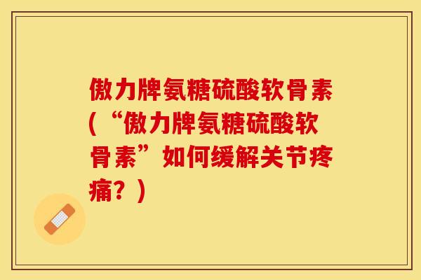 傲力牌氨糖硫酸软骨素(“傲力牌氨糖硫酸软骨素”如何缓解关节疼痛？)