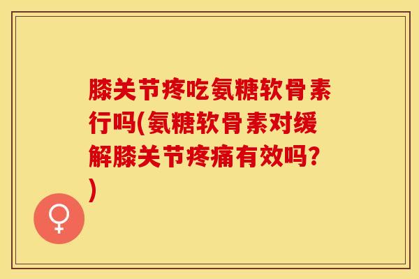 膝关节疼吃氨糖软骨素行吗(氨糖软骨素对缓解膝关节疼痛有效吗？)