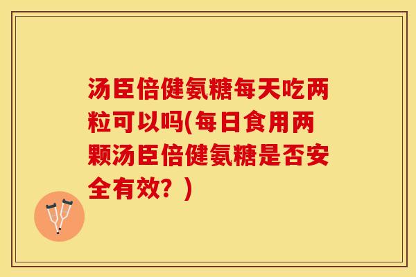 汤臣倍健氨糖每天吃两粒可以吗(每日食用两颗汤臣倍健氨糖是否安全有效？)
