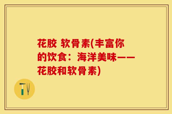 花胶 软骨素(丰富你的饮食：海洋美味——花胶和软骨素)
