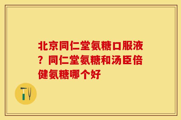 北京同仁堂氨糖口服液？同仁堂氨糖和汤臣倍健氨糖哪个好