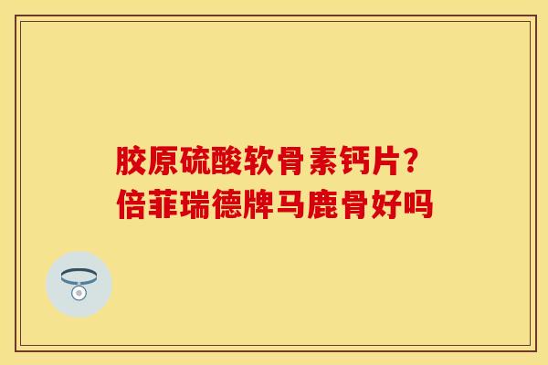 胶原硫酸软骨素钙片？倍菲瑞德牌马鹿骨好吗