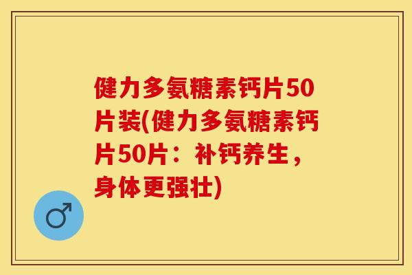 健力多氨糖素钙片50片装(健力多氨糖素钙片50片：补钙养生，身体更强壮)