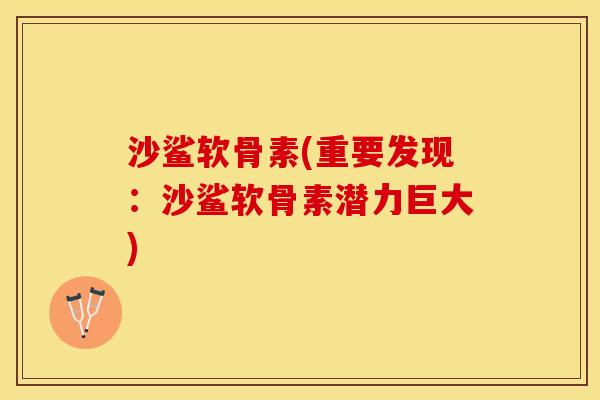 沙鲨软骨素(重要发现：沙鲨软骨素潜力巨大)