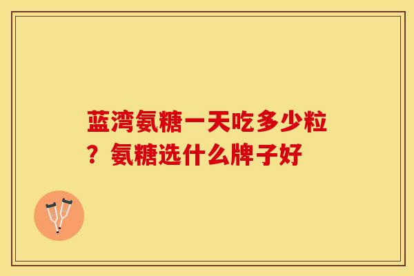 蓝湾氨糖一天吃多少粒？氨糖选什么牌子好