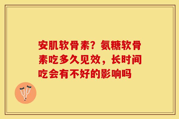 安肌软骨素？氨糖软骨素吃多久见效，长时间吃会有不好的影响吗