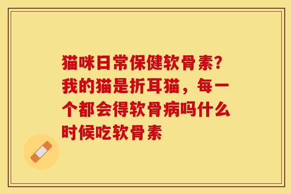 猫咪日常保健软骨素？我的猫是折耳猫，每一个都会得软骨病吗什么时候吃软骨素