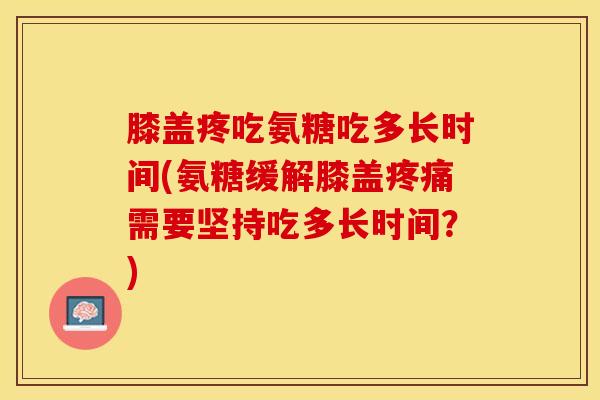 膝盖疼吃氨糖吃多长时间(氨糖缓解膝盖疼痛需要坚持吃多长时间？)
