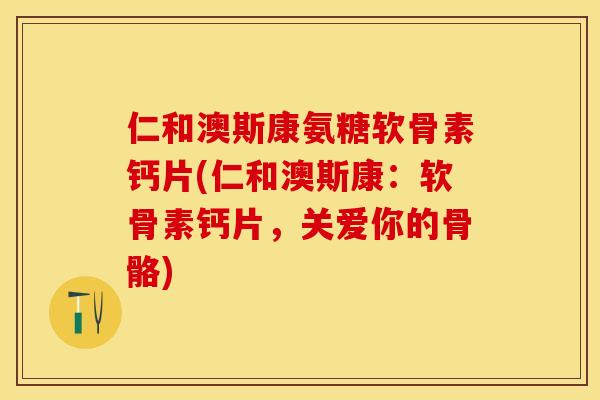 仁和澳斯康氨糖软骨素钙片(仁和澳斯康：软骨素钙片，关爱你的骨骼)