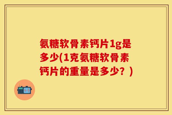 氨糖软骨素钙片1g是多少(1克氨糖软骨素钙片的重量是多少？)