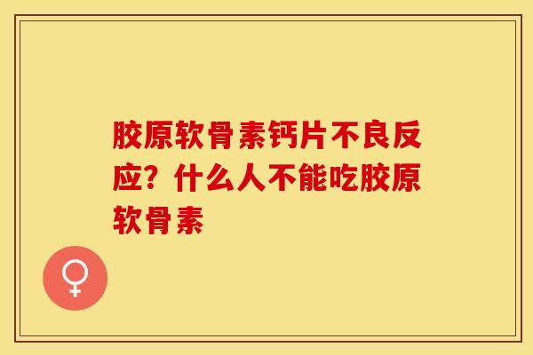 胶原软骨素钙片不良反应？什么人不能吃胶原软骨素